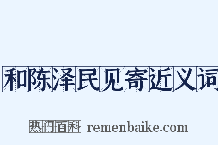 和陈泽民见寄近义词是什么意思的图片